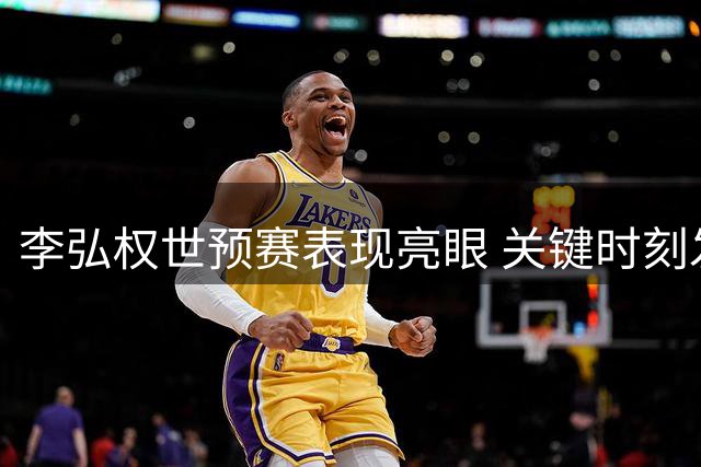 李弘权世预赛表现亮眼 关键时刻发挥稳健